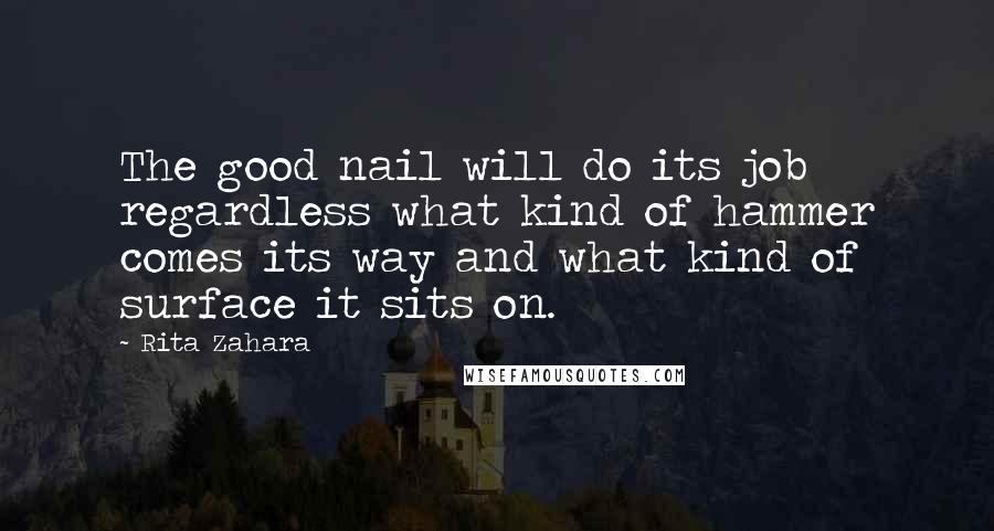 Rita Zahara quotes: The good nail will do its job regardless what kind of hammer comes its way and what kind of surface it sits on.