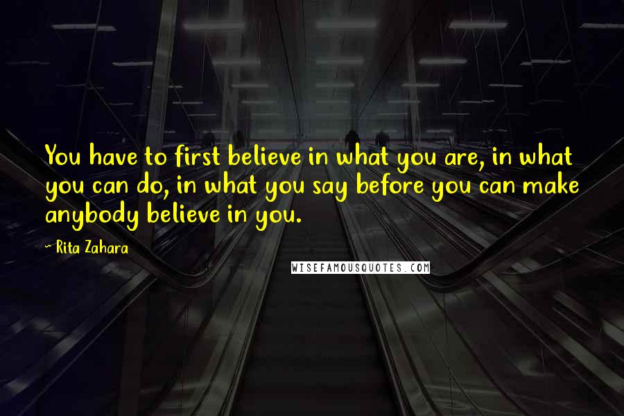 Rita Zahara quotes: You have to first believe in what you are, in what you can do, in what you say before you can make anybody believe in you.