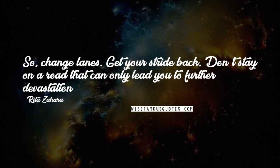 Rita Zahara quotes: So, change lanes. Get your stride back. Don't stay on a road that can only lead you to further devastation