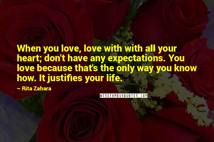 Rita Zahara quotes: When you love, love with with all your heart; don't have any expectations. You love because that's the only way you know how. It justifies your life.