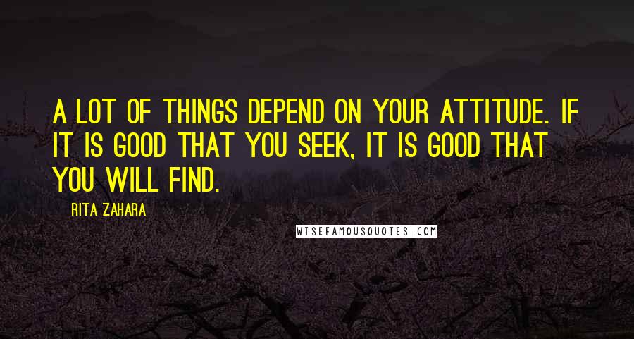 Rita Zahara quotes: A lot of things depend on your attitude. If it is good that you seek, it is good that you will find.