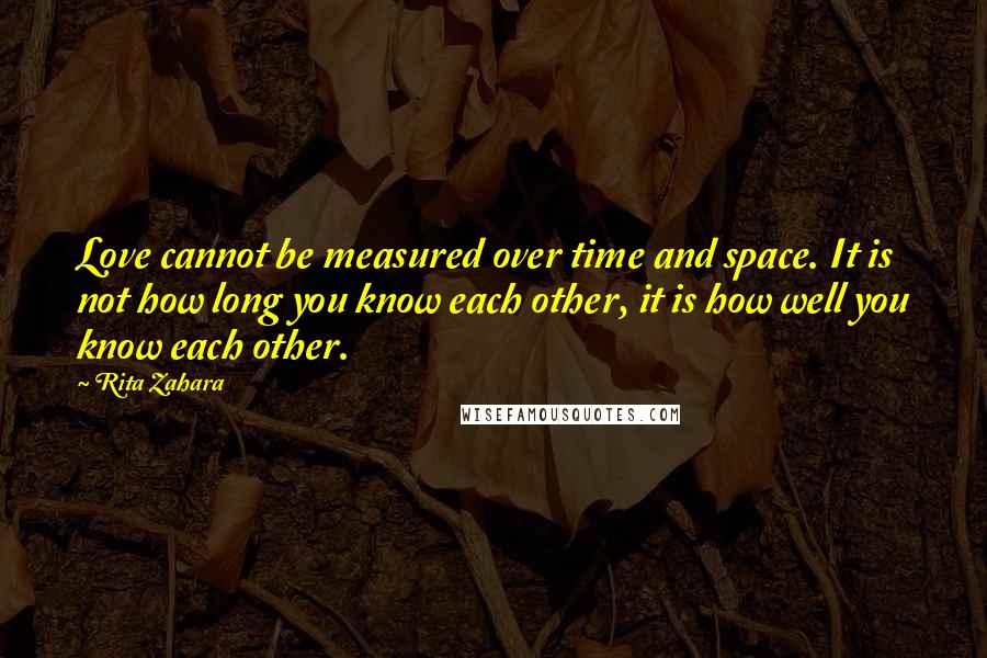Rita Zahara quotes: Love cannot be measured over time and space. It is not how long you know each other, it is how well you know each other.
