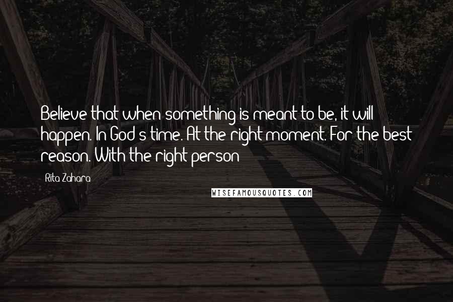 Rita Zahara quotes: Believe that when something is meant to be, it will happen. In God's time. At the right moment. For the best reason. With the right person