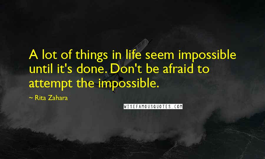 Rita Zahara quotes: A lot of things in life seem impossible until it's done. Don't be afraid to attempt the impossible.