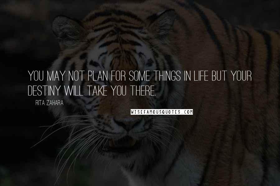 Rita Zahara quotes: You may not plan for some things in life but your destiny will take you there.