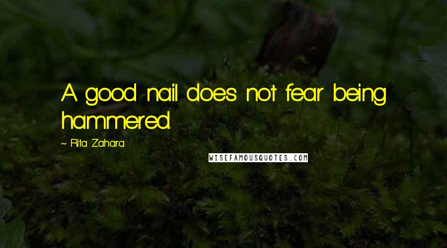 Rita Zahara quotes: A good nail does not fear being hammered.