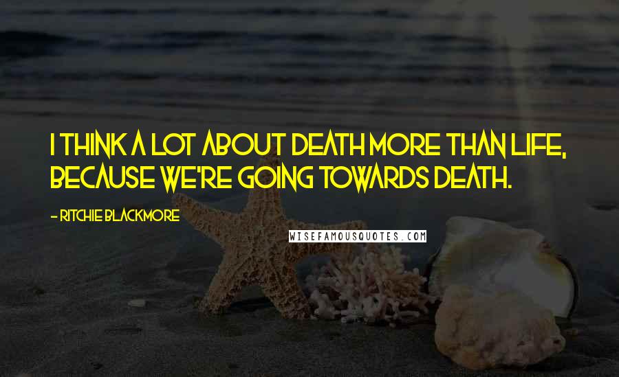 Ritchie Blackmore quotes: I think a lot about death more than life, because we're going towards death.