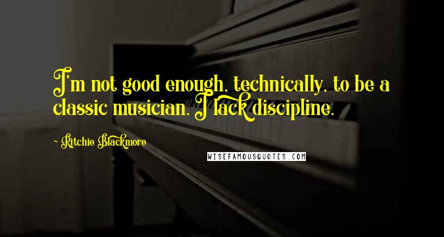 Ritchie Blackmore quotes: I'm not good enough, technically, to be a classic musician. I lack discipline.