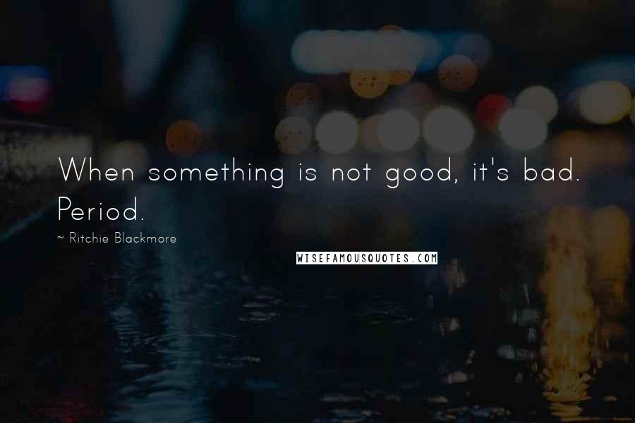 Ritchie Blackmore quotes: When something is not good, it's bad. Period.