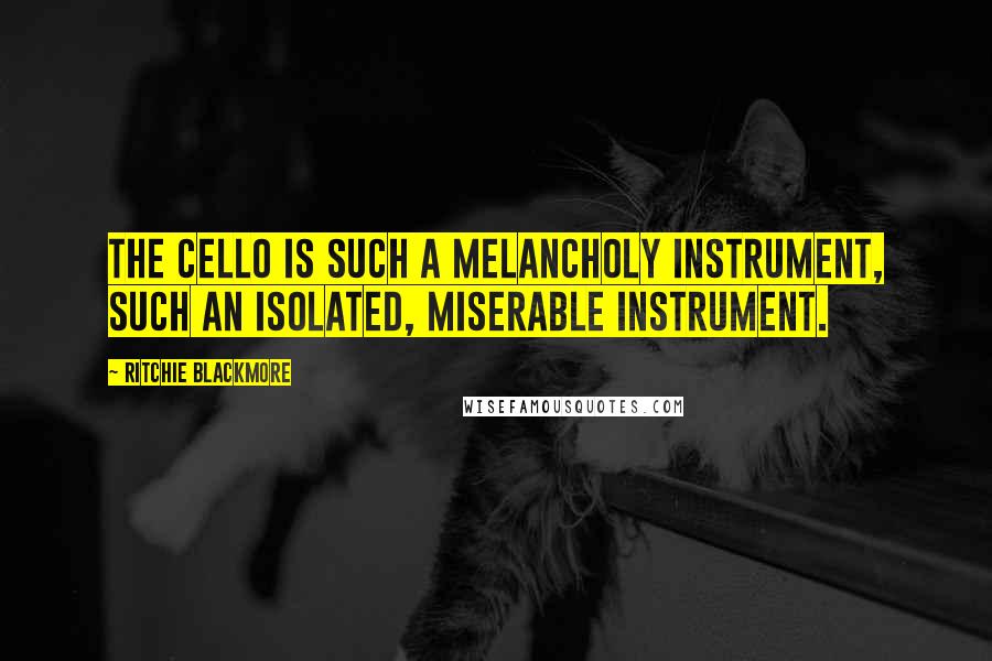 Ritchie Blackmore quotes: The cello is such a melancholy instrument, such an isolated, miserable instrument.