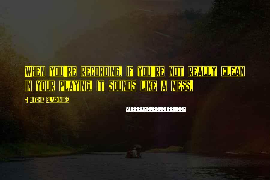 Ritchie Blackmore quotes: When you're recording, if you're not really clean in your playing, it sounds like a mess.