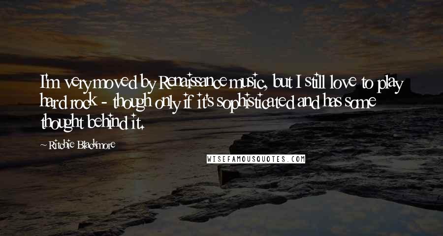 Ritchie Blackmore quotes: I'm very moved by Renaissance music, but I still love to play hard rock - though only if it's sophisticated and has some thought behind it.