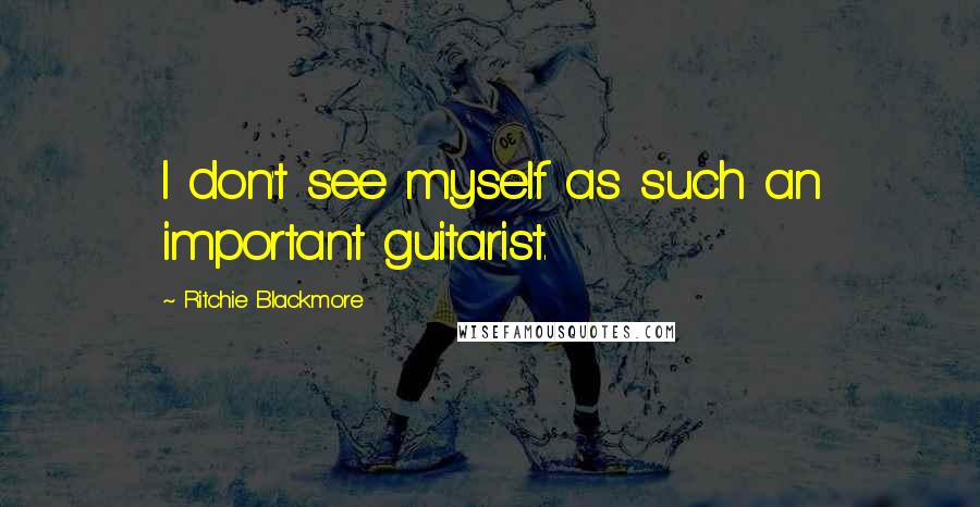 Ritchie Blackmore quotes: I don't see myself as such an important guitarist.