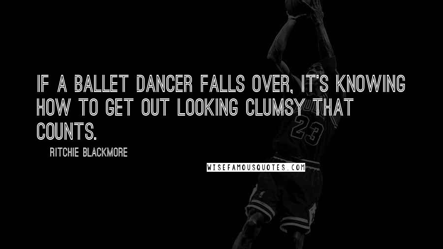 Ritchie Blackmore quotes: If a ballet dancer falls over, it's knowing how to get out looking clumsy that counts.