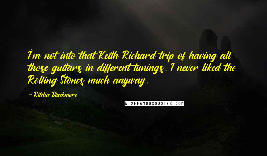 Ritchie Blackmore quotes: I'm not into that Keith Richard trip of having all those guitars in different tunings. I never liked the Rolling Stones much anyway.