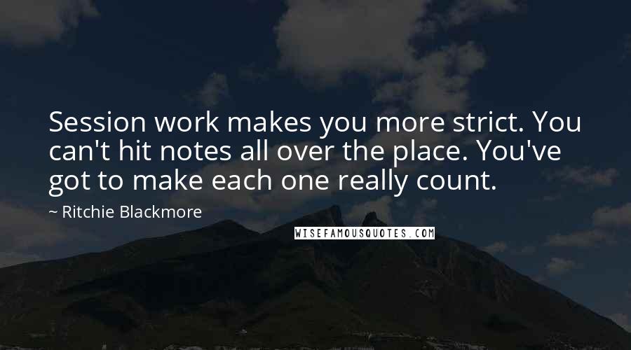 Ritchie Blackmore quotes: Session work makes you more strict. You can't hit notes all over the place. You've got to make each one really count.