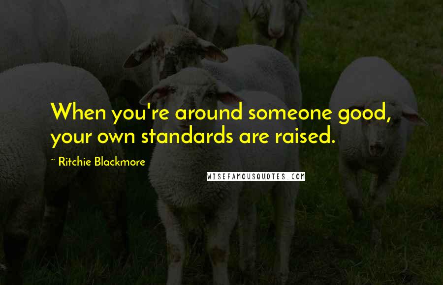 Ritchie Blackmore quotes: When you're around someone good, your own standards are raised.