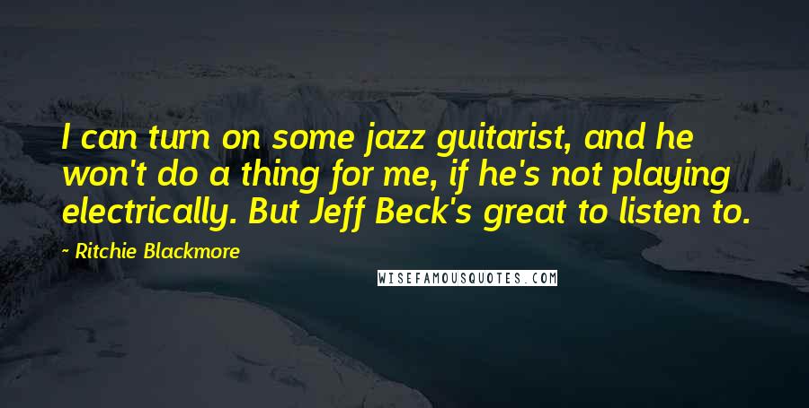 Ritchie Blackmore quotes: I can turn on some jazz guitarist, and he won't do a thing for me, if he's not playing electrically. But Jeff Beck's great to listen to.