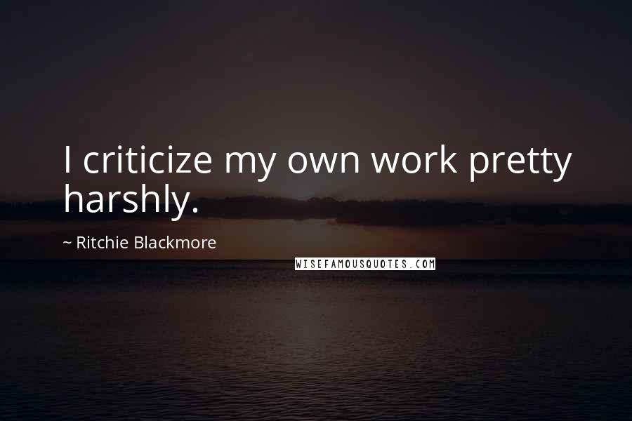 Ritchie Blackmore quotes: I criticize my own work pretty harshly.