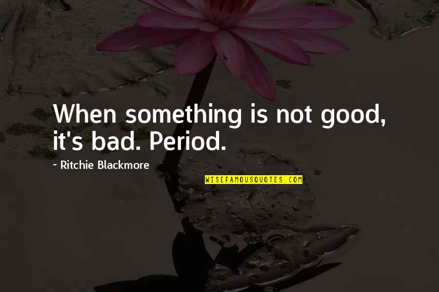 Ritchie's Quotes By Ritchie Blackmore: When something is not good, it's bad. Period.