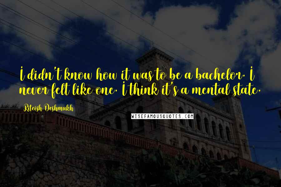 Riteish Deshmukh quotes: I didn't know how it was to be a bachelor. I never felt like one. I think it's a mental state.