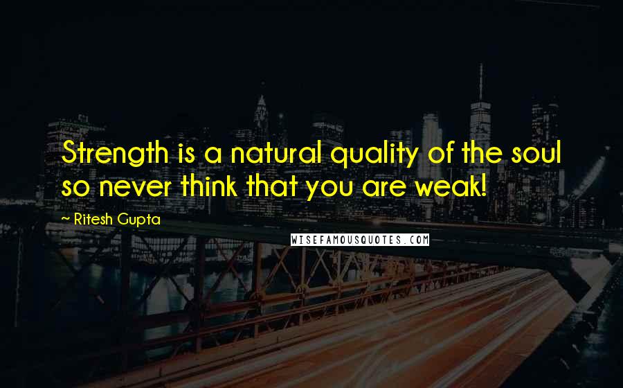 Ritesh Gupta quotes: Strength is a natural quality of the soul so never think that you are weak!