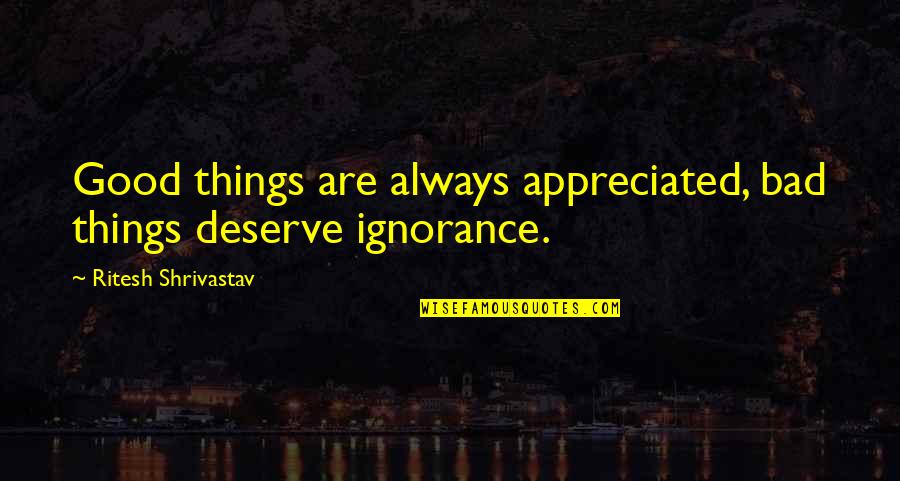 Ritesh Quotes By Ritesh Shrivastav: Good things are always appreciated, bad things deserve