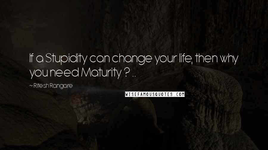 Ritesh Rangare quotes: If a Stupidity can change your life, then why you need Maturity ? ..