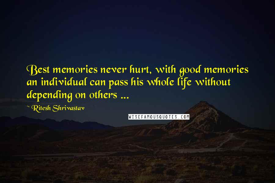 Ritesh Shrivastav quotes: Best memories never hurt, with good memories an individual can pass his whole life without depending on others ...