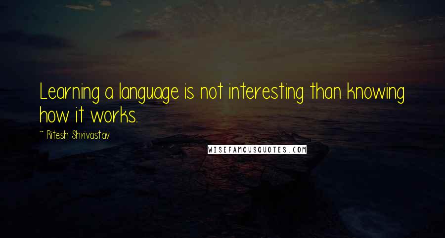 Ritesh Shrivastav quotes: Learning a language is not interesting than knowing how it works.