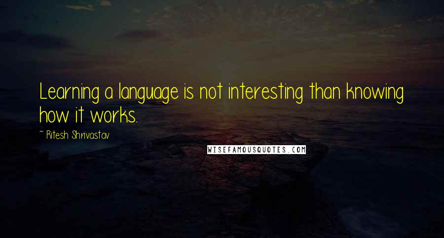 Ritesh Shrivastav quotes: Learning a language is not interesting than knowing how it works. Ritesh Shrivastav quotes: Learning a language is not interesting than knowing how it works.