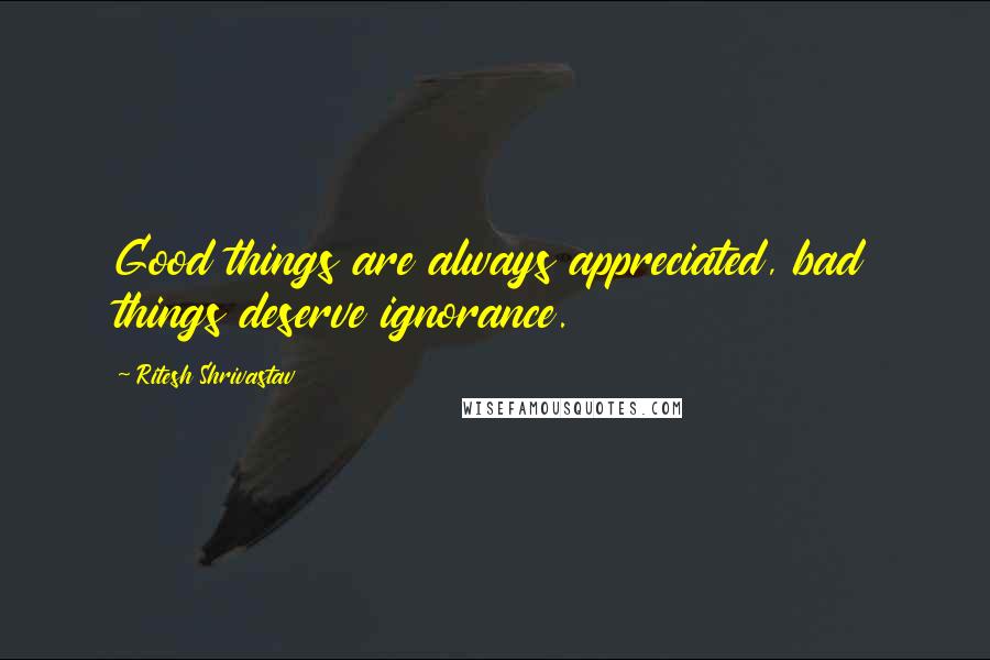 Ritesh Shrivastav quotes: Good things are always appreciated, bad things deserve ignorance.