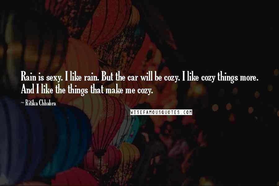 Ritika Chhabra quotes: Rain is sexy. I like rain. But the car will be cozy. I like cozy things more. And I like the things that make me cozy.