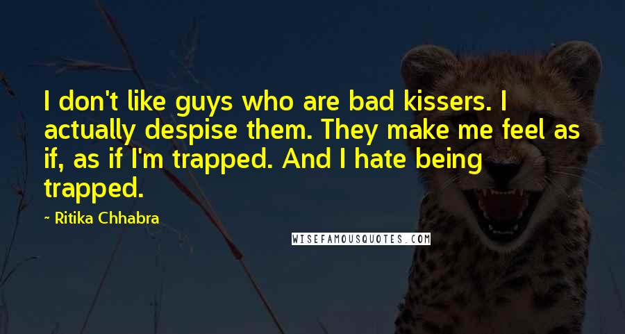 Ritika Chhabra quotes: I don't like guys who are bad kissers. I actually despise them. They make me feel as if, as if I'm trapped. And I hate being trapped. Ritika Chhabra quotes: I don't like guys who are bad kissers. I actually despise them. They make me feel as if, as if I'm trapped. And I hate being trapped.