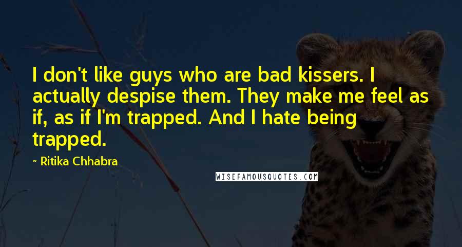 Ritika Chhabra quotes: I don't like guys who are bad kissers. I actually despise them. They make me feel as if, as if I'm trapped. And I hate being trapped.