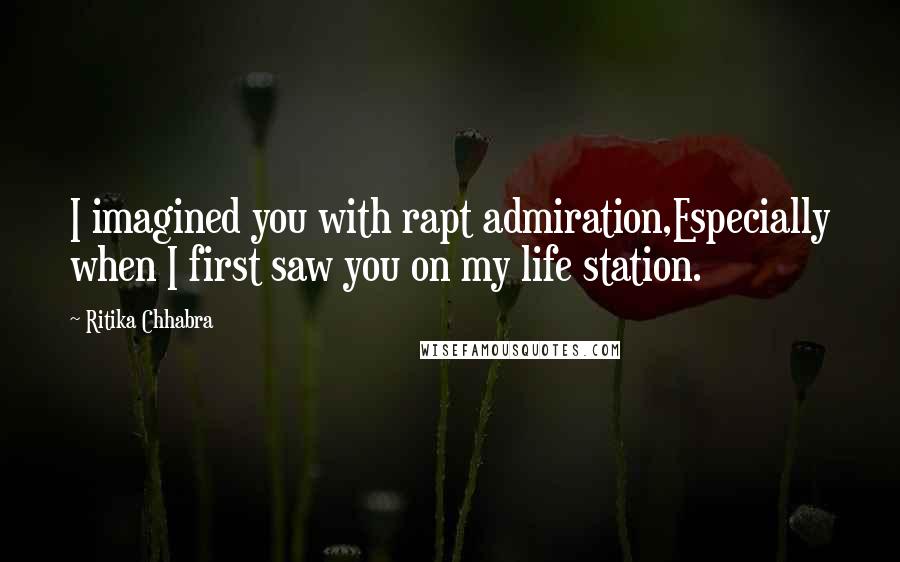 Ritika Chhabra quotes: I imagined you with rapt admiration,Especially when I first saw you on my life station.
