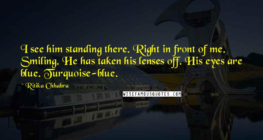 Ritika Chhabra quotes: I see him standing there. Right in front of me. Smiling. He has taken his lenses off. His eyes are blue. Turquoise-blue. Ritika Chhabra quotes: I see him standing there. Right in front of me. Smiling. He has taken his lenses off. His eyes are blue. Turquoise-blue.