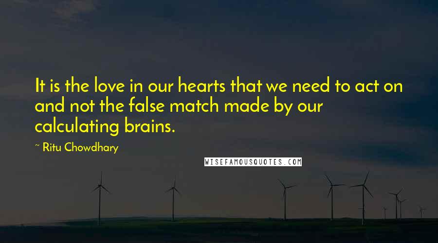 Ritu Chowdhary quotes: It is the love in our hearts that we need to act on and not the false match made by our calculating brains.