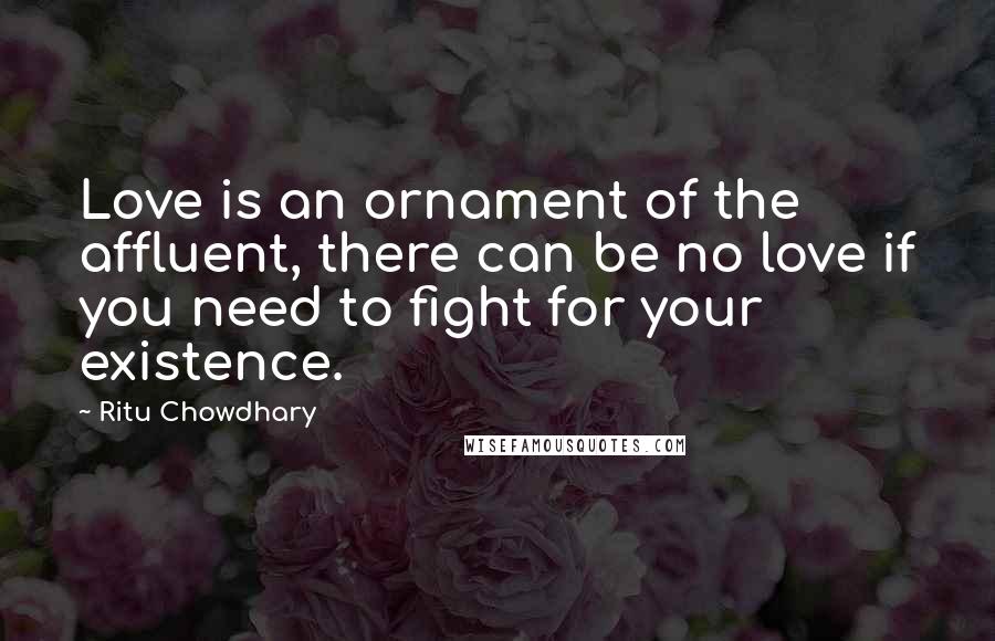 Ritu Chowdhary quotes: Love is an ornament of the affluent, there can be no love if you need to fight for your existence.
