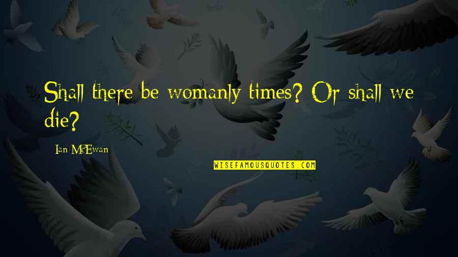 Ritu Kumar Quotes By Ian McEwan: Shall there be womanly times? Or shall we Ritu Kumar Quotes By Ian McEwan: Shall there be womanly times? Or shall we