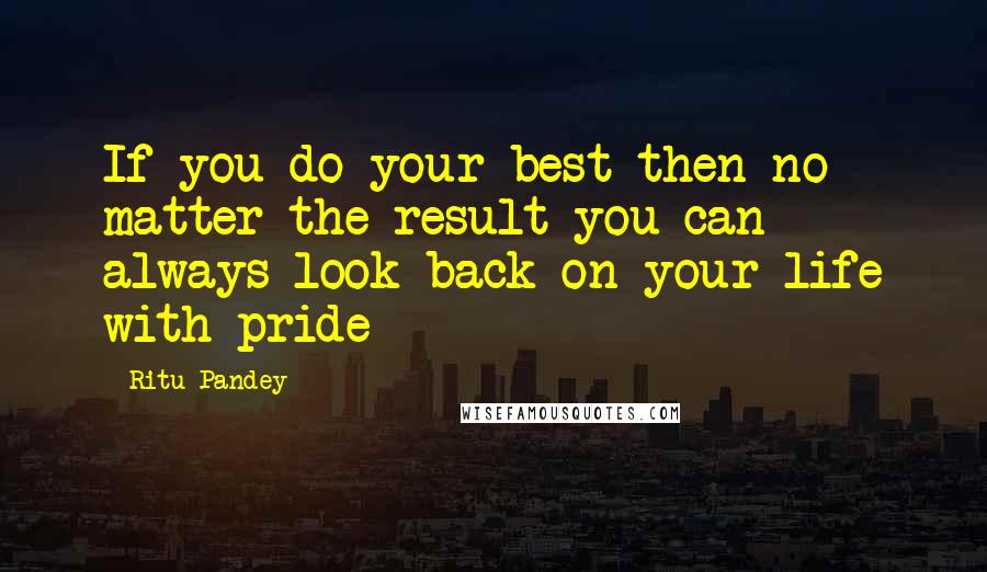 Ritu Pandey quotes: If you do your best then no matter the result you can always look back on your life with pride