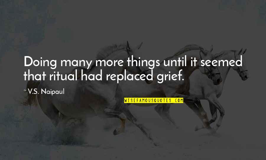 Ritual Grief Quotes By V.S. Naipaul: Doing many more things until it seemed that