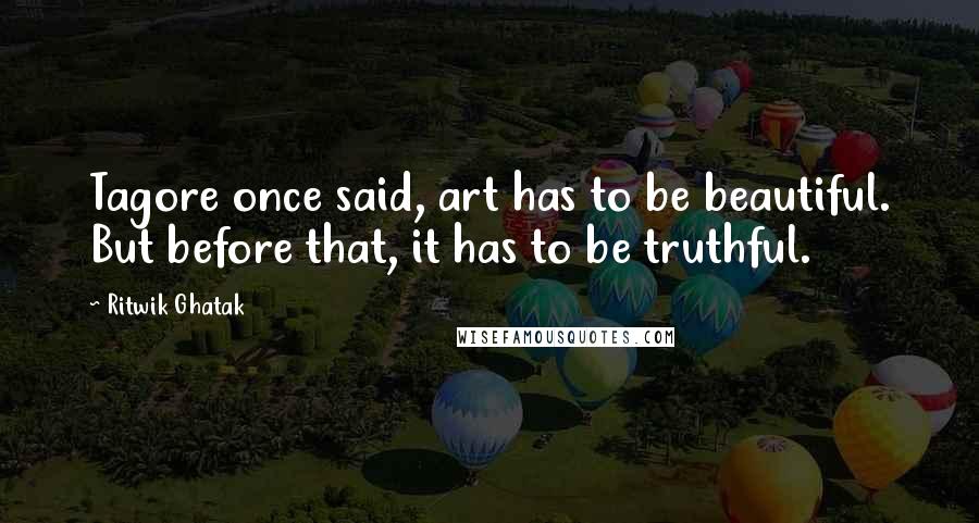 Ritwik Ghatak quotes: Tagore once said, art has to be beautiful. But before that, it has to be truthful.