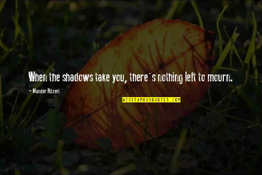 Ritzert Quotes By Mander Ritzert: When the shadows take you, there's nothing left Ritzert Quotes By Mander Ritzert: When the shadows take you, there's nothing left