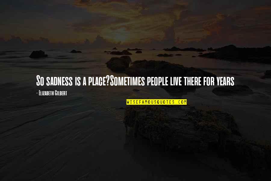 Riventr Quotes By Elizabeth Gilbert: So sadness is a place?Sometimes people live there