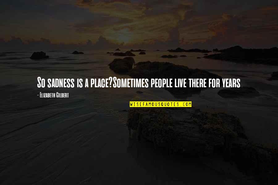 Riventr Quotes By Elizabeth Gilbert: So sadness is a place?Sometimes people live there Riventr Quotes By Elizabeth Gilbert: So sadness is a place?Sometimes people live there