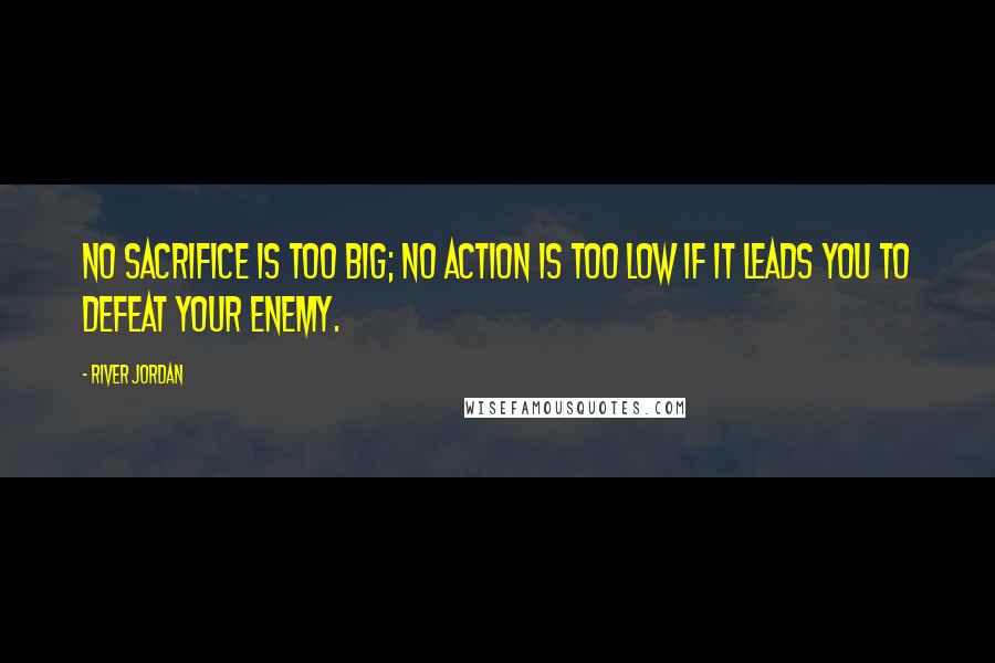 River Jordan quotes: No sacrifice is too big; no action is too low if it leads you to defeat your enemy.