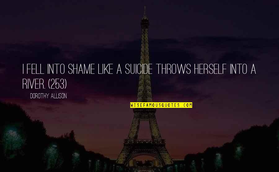 River Like You Quotes By Dorothy Allison: I fell into shame like a suicide throws River Like You Quotes By Dorothy Allison: I fell into shame like a suicide throws