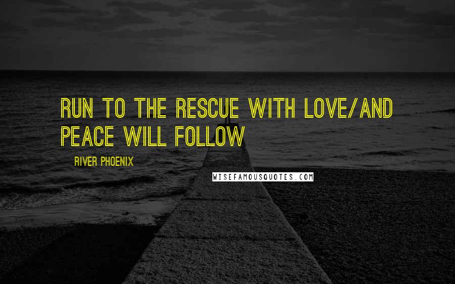 River Phoenix quotes: Run to the rescue with love/and peace will follow