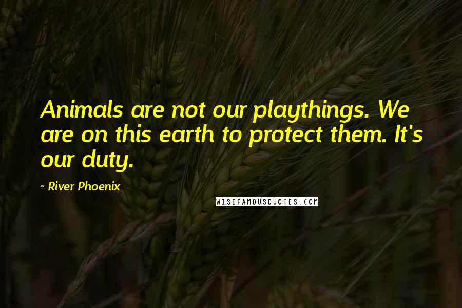 River Phoenix quotes: Animals are not our playthings. We are on this earth to protect them. It's our duty.